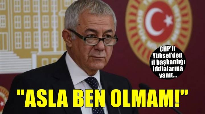 CHP li Yüksel il başkanlığı iddialarına kapıları kapattı...  Asla ben olmam! 