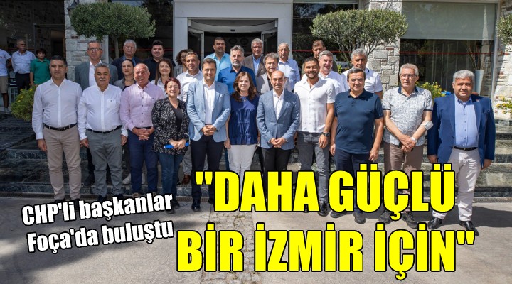 CHP li başkanlar Foça da buluştu...