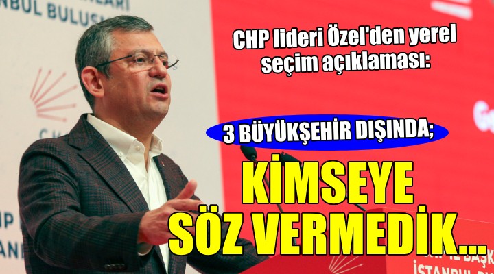 CHP lideri Özel:  Üç büyükşehir dışında kimseye söz vermedik 