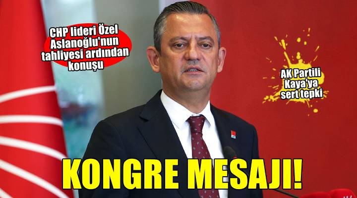 CHP lideri Özel den Aslanoğlu nun tahliyesi ardından kongre mesajı!