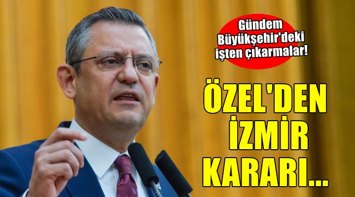 CHP lideri Özel den İzmir kararı... İşten çıkarmalar için o isim devreye giriyor!