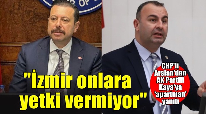 CHP’li Arslan’dan AK Partili Kaya’nın o sözlerine yanıt: İzmir zaten onlara yetki vermiyor!