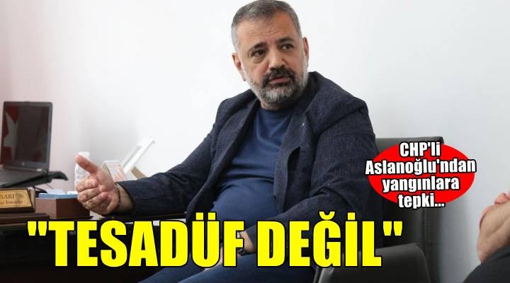 CHP’li Aslanoğlu’ndan yangınlara tepki… Tesadüf değil
