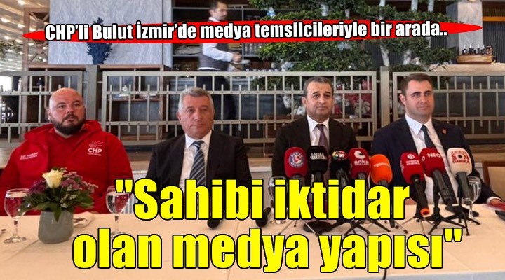 CHP’li Bulut İzmir’de medya temsilcileriyle bir araya geldi.. 'Sahibi iktidar olan medya yapısı var'