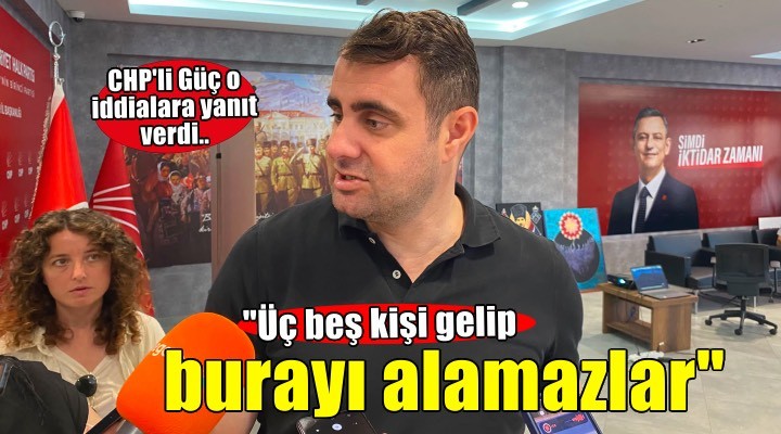 CHP’li Güç o iddialara yanıt verdi: Üç beş kişi gelip burayı alamazlar!