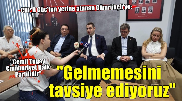 CHP’li Güç’ten Gümrükçü’ye: ''Gelmemesini tavsiye ediyoruz''