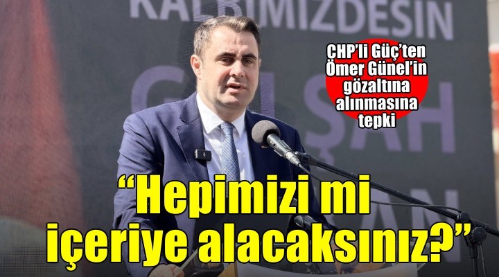 CHP’li Güç’ten Ömer Günel’in gözaltına alınmasına tepki: Hepimizi mi içeriye alacaksınız?
