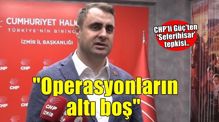 CHP’li Güç’ten ‘Seferihisar’ açıklaması: Operasyonların altı boş