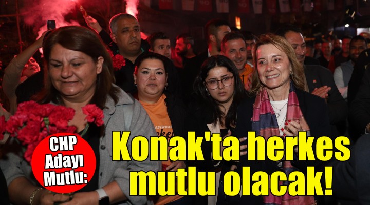 CHP’li Mutlu: Konak’ta herkes mutlu olacak!