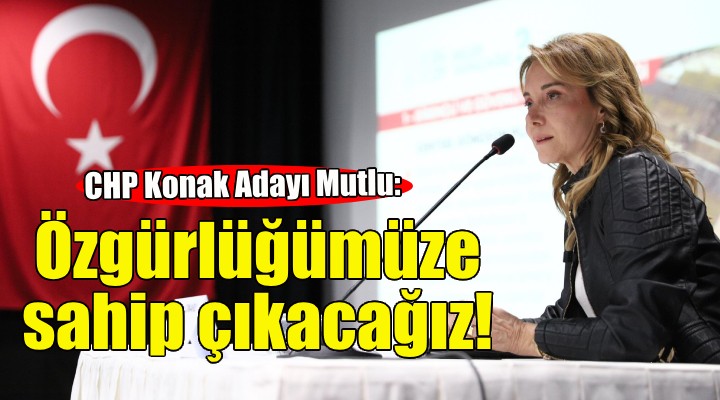 CHP’li Mutlu: Seçimde özgürlüğümüze sahip çıkacağız!