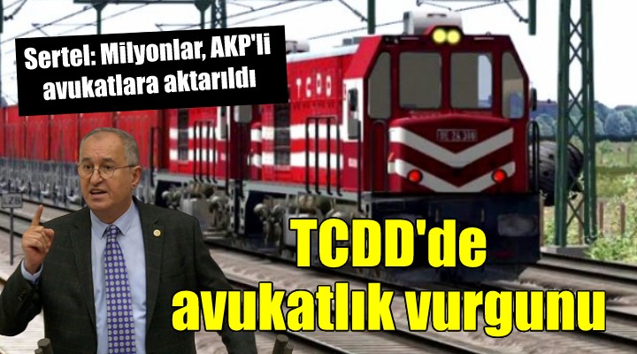 CHP’li Sertel: TCDD’nin milyonları bir avuç AKP’li avukata aktarıldı