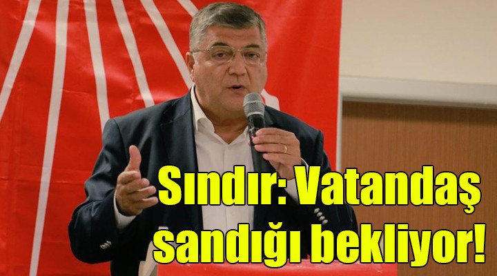 CHP’li Sındır: Vatandaş sandığı bekliyor!