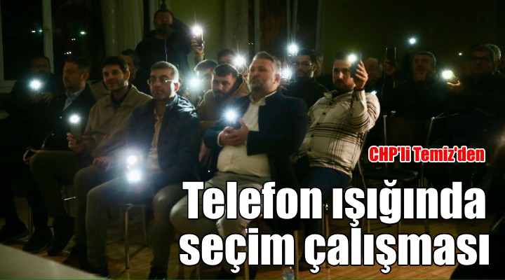 CHP’li Temiz’den telefon ışığında seçim çalışması