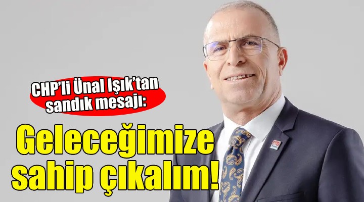 CHP’li Ünal Işık’tan sandık mesajı: Geleceğimize sahip çıkalım!