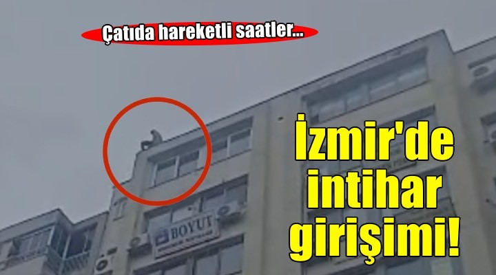 Çatıda hareketli saatler... İzmir'de intihar girişimi!