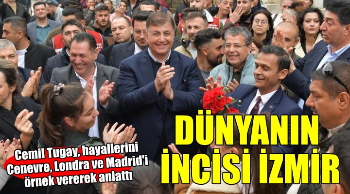 Cemil Tugay, Cenevre, Londra ve Madrid i örnek verdi...  İzmir i dünyanın incisi yapacağız 