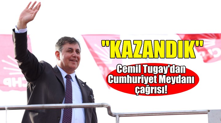 Cemil Tugay dan Cumhuriyet Meydanı çağrısı: Kazandık!