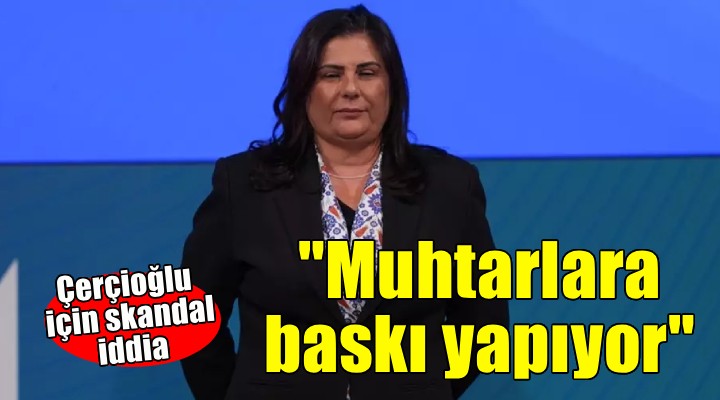 Çerçioğlu için skandal iddia..  'Muhtarlara baskı yapıyor'