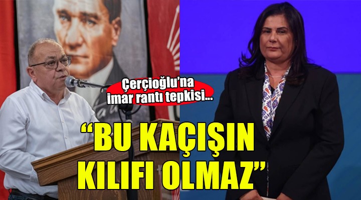 Çerçioğlu na imar rantı tepkisi:  Bu kaçışın kılıfı olamaz 