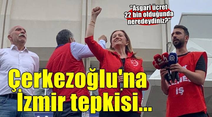 Çerkezoğlu na İzmir tepkisi.. Asgari ücret 22 bin olduğunda neredeydiniz?