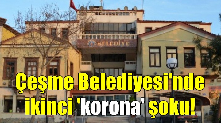 Çeşme Belediyesi nde ikinci  korona  şoku!