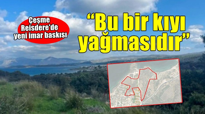 Çeşme Reisdere de yeni imar baskısı...  Bu bir kıyı yağmasıdır 