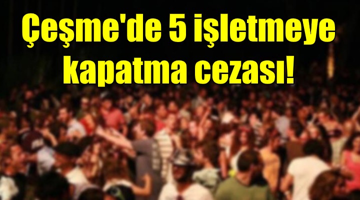 Çeşme de 5 işletmeye kapatma cezası!