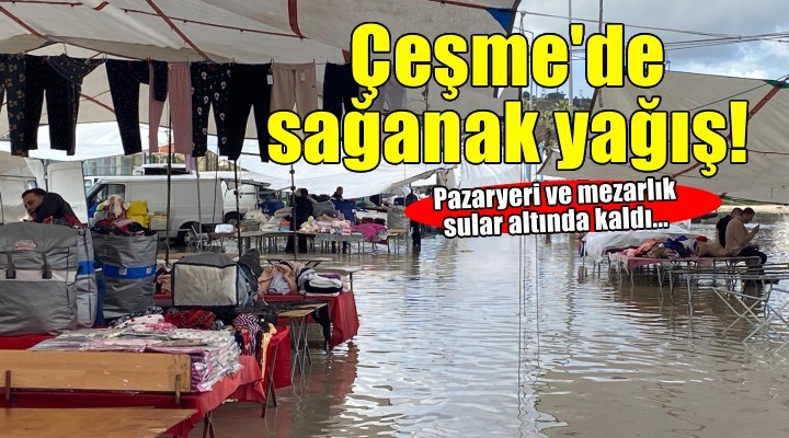 Çeşme de sağanak yağış! Pazaryeri ve mezarlık sular altında kaldı...