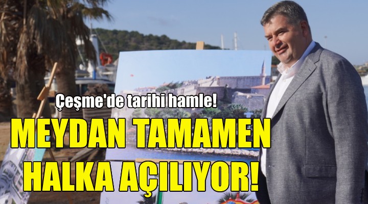 Çeşme de tarihi hamle... Meydan tamamen halka açılıyor!