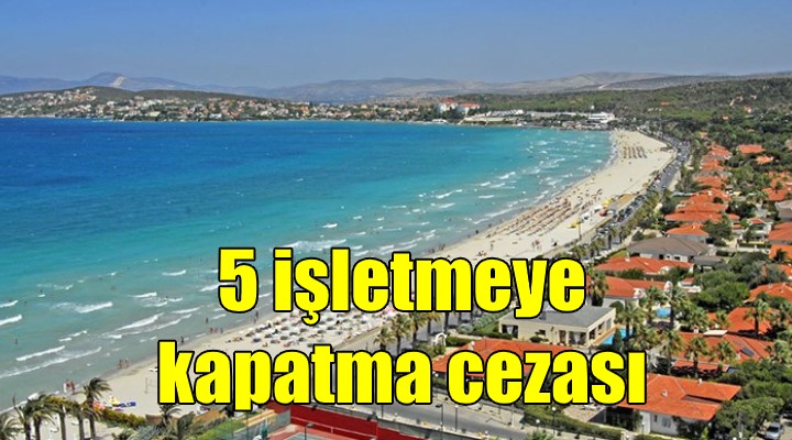 Çeşme deki 5 işletmeye 15 gün kapatma cezası