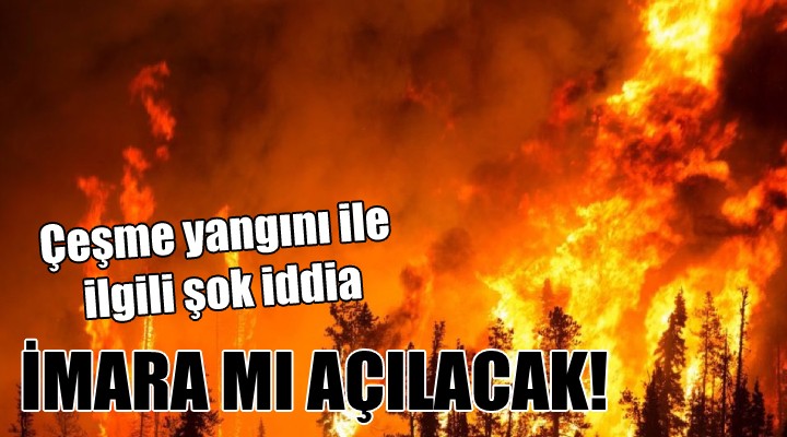 Çeşme yangını ile ilgili şok iddia... İMARA MI AÇILACAK!