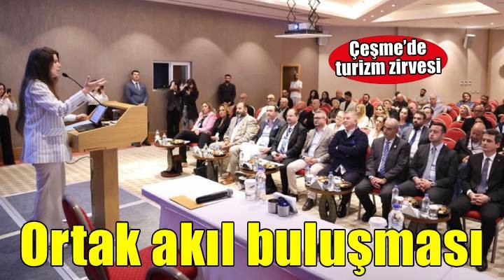 Çeşme’de turizmin geleceği ortak akılla konuşuldu