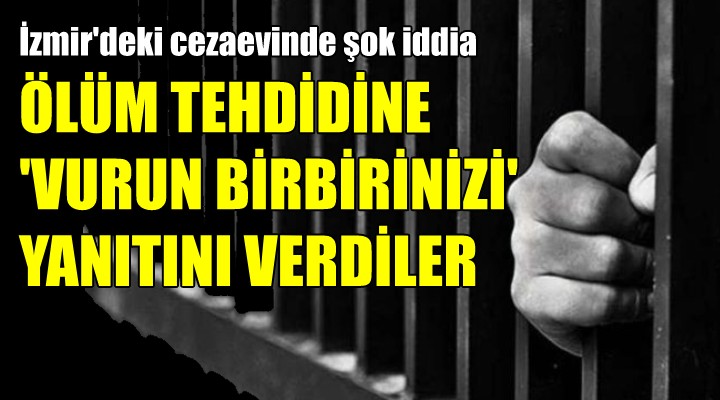 Cezaevinde ölüm tehdidine  vurun birbirinizi  yanıtı!