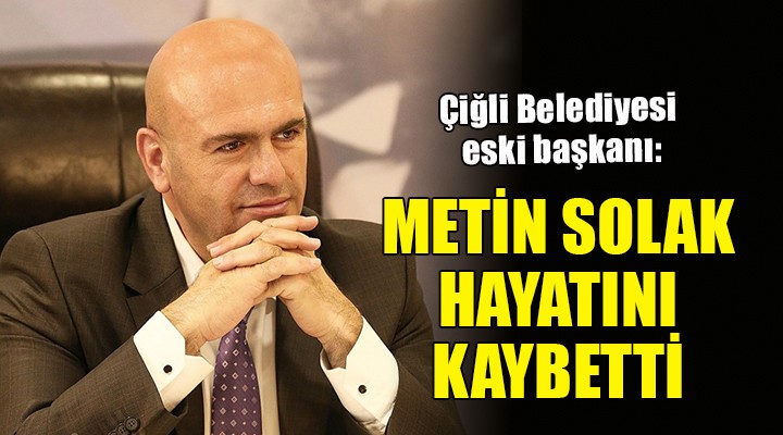 Çiğli Belediyesi eski başkanı Metin Solak hayatını kaybetti