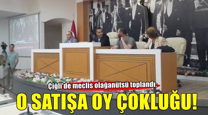 Çiğli'de meclis olağanüstü toplandı: 6 taşınmazın satışına oy çokluğu!