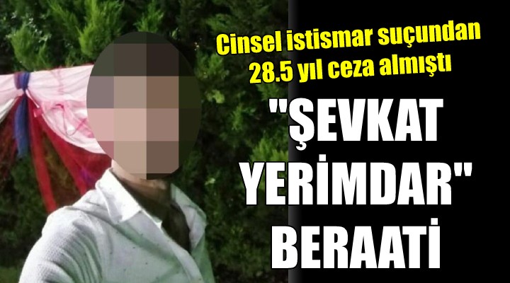 Cinsel istismardan 28.5 yıl hapis cezası alan sanığa  Şevkat Yerimdar  beraati!