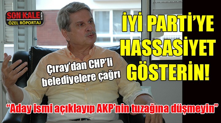 Çıray dan CHP li belediyelere: İYİ Parti teşkilatlarına karşı daha hassas olun!