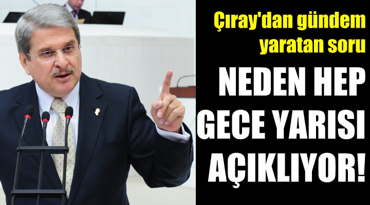 Çıray dan gündem yaratan soru! NEDEN HEP GECE YARISI AÇIKLIYOR!