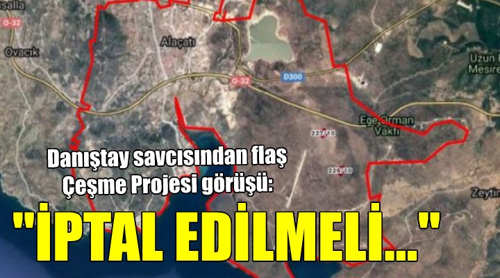 Danıştay savcısından Çeşme Projesi görüşü:  İPTAL EDİLMELİ 