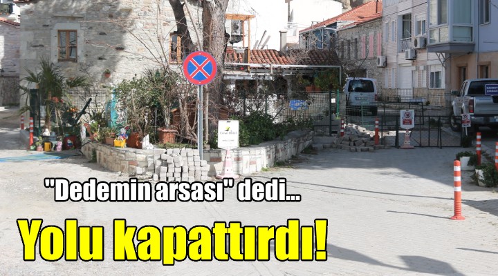 Dedemin arsası dedi, yolu kapattırdı...