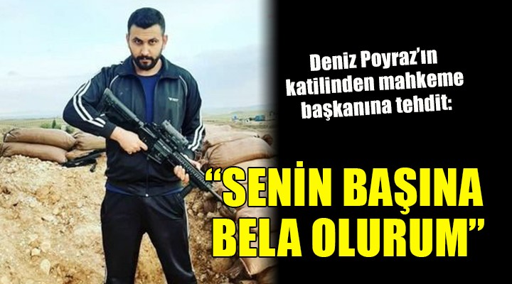 Deniz Poyraz ın katilinden mahkeme başkanına tehdit:  Senin başına bela olurum 