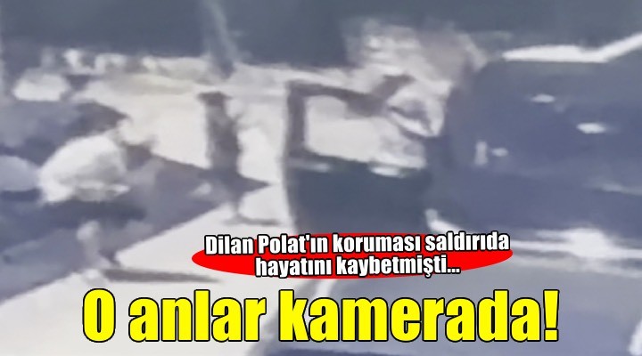 Dilan Polat'ın koruması saldırıda hayatını kaybetmişti... O anlar kamerada!