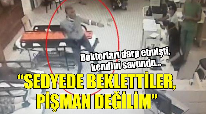 Doktorları darp etmişti, kendini savundu...  SEDYEDE BEKLETTİLER, PİŞMAN DEĞİLİM 