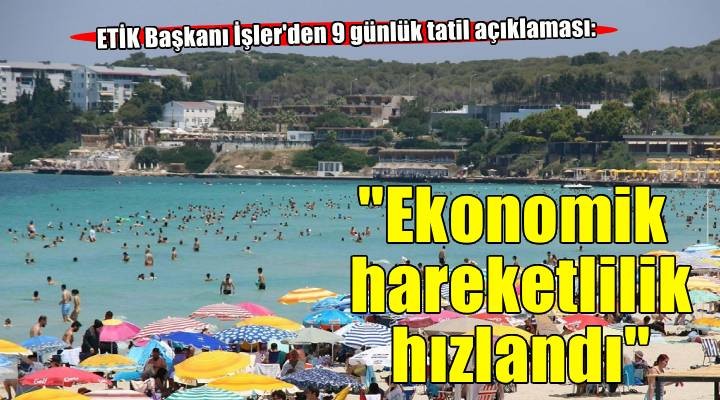 ETİK Başkanı İşler: 9 günlük tatil kararı turizmde ekonomik hareketliliği hızlandırdı