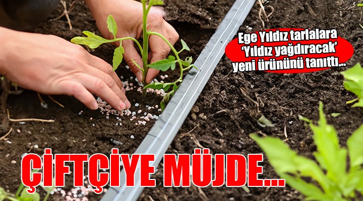 Ege Yıldız dan çiftçiye çifte müjde...