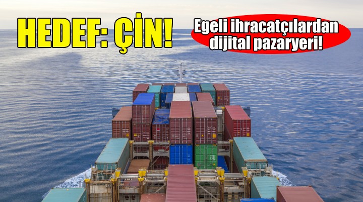 Egeli ihracatçılar Çin’de dijital pazaryeri kuracak!