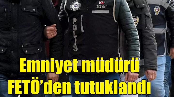 Emniyet Müdürü FETÖ den tutuklandı