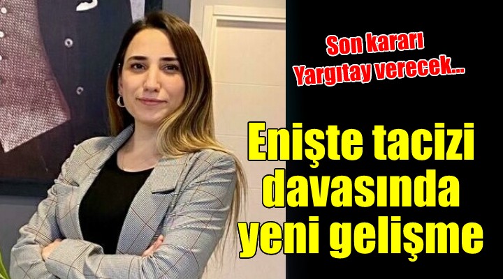 Enişte tacizi iddiasında yeni gelişme!