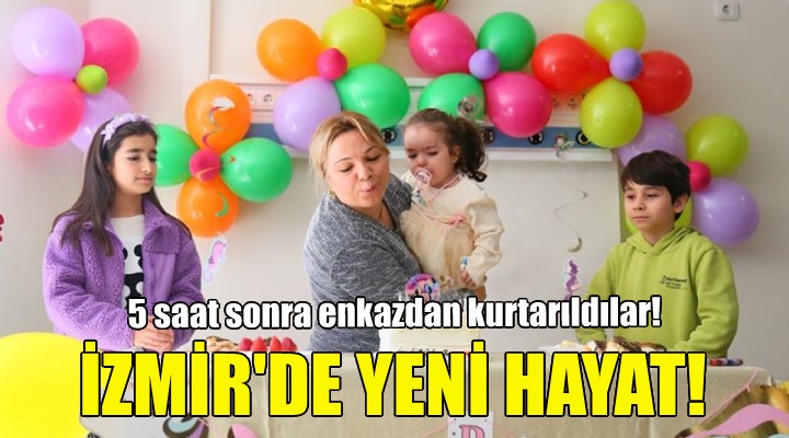 Enkazdan kurtatılan anne ve kızı İzmir de yeni bir hayat kurdu!