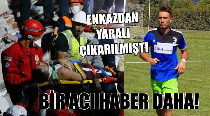 Enkazdan yaralı çıkarılan futbolcu yaşamını yitirdi